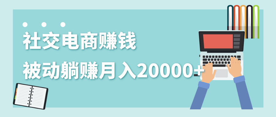 2020年最赚钱的副业，社交电商被动躺赚月入20000+，躺着就有收入（视频+文档）-一点通资源网