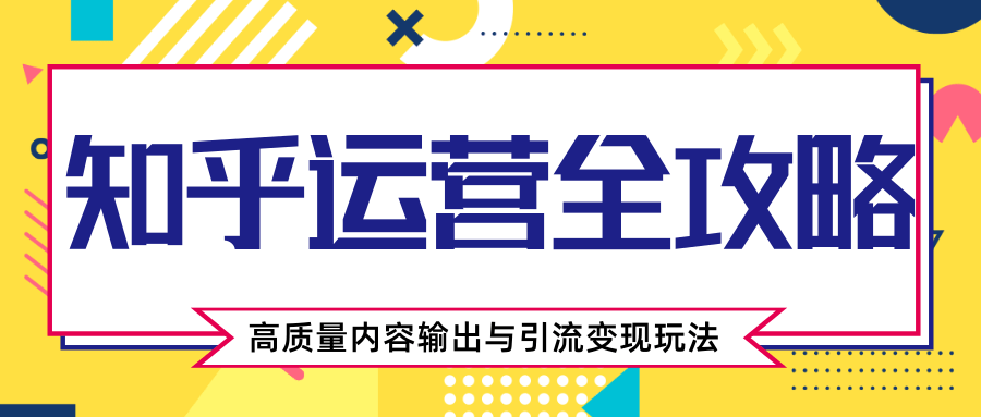 知乎运营全攻略，涨盐值最快的方法，高质量内容输出与引流变现玩法（共3节视频）-一点通资源网