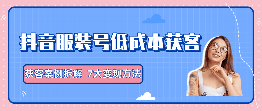 服装抖音号+获客的案例拆解，13种低成本获客方式，7大变现方法，直接上干货！-一点通资源网