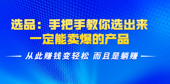选品：手把手教你选出来，一定能卖爆的产品 从此赚钱变轻松 而且是躺赚-一点通资源网