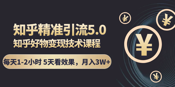 知乎精准引流5.0+知乎好物变现技术课程：每天1-2小时5天看效果，月入3W+-一点通资源网