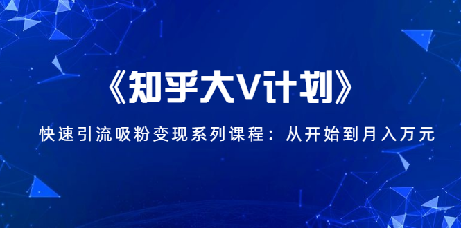 《知乎大V计划》快速引流吸粉变现系列课程：从0开始到月入万元-一点通资源网