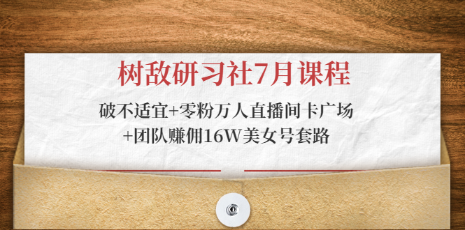 树敌研习社7月课程：破不适宜+零粉万人直播间卡广场+团队赚佣16W美女号套路-一点通资源网