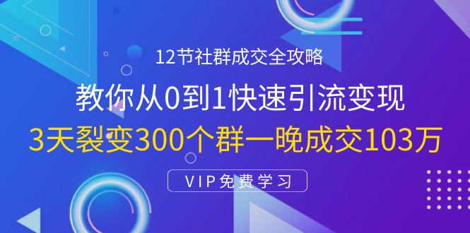 12节社群成交全攻略：从0到1快速引流变现，3天裂变300个群一晚成交103万-一点通资源网