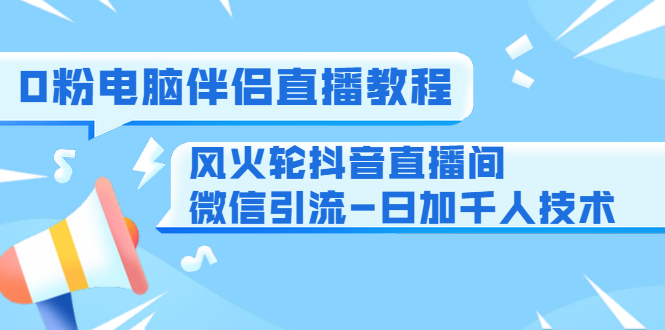 0粉电脑伴侣直播教程+风火轮抖音直播间微信引流-日加千人技术（两节视频）-一点通资源网