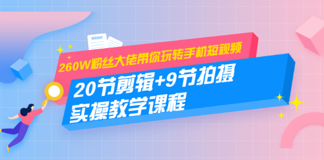 260W粉丝大佬带你玩转手机短视频：20节剪辑+9节拍摄 实操教学课程-一点通资源网