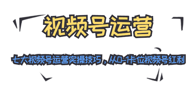 视频号运营：七大视频号运营实操技巧，从0-1卡位视频号红利-一点通资源网