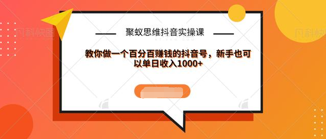 聚蚁思维抖音实操课:教你做一个百分百赚钱的抖音号，新手也可以单日收入1000+-一点通资源网