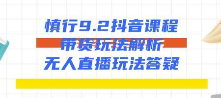 慎行抖音课程：带货玩法解析+无人直播玩法答疑-一点通资源网
