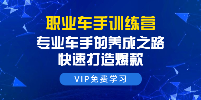 职业车手训练营：专业车手的养成之路，快速打造爆款（8节-无水印直播课）-一点通资源网