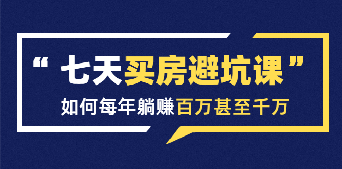 七天买房避坑课：人生中最为赚钱的投资，如何每年躺赚百万甚至千万-一点通资源网