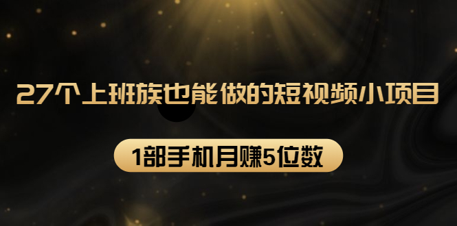 27个上班族也能做的短视频小项目，1部手机月赚5位数【赠短视频礼包】-一点通资源网