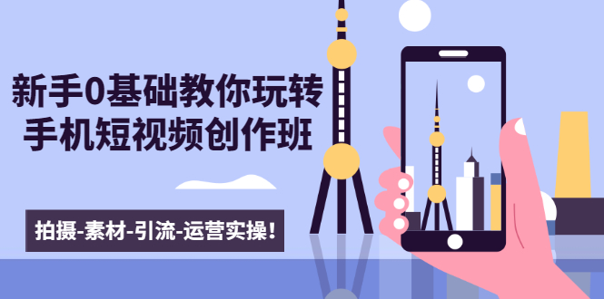 新手0基础教你玩转手机短视频创作班：拍摄-素材-引流-运营实操！-一点通资源网