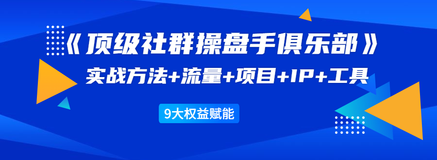 《顶级社群操盘手俱乐部》实战方法+流量+项目+IP+工具 9大权益赋能-一点通资源网