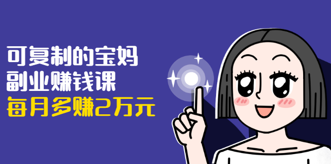 可复制的宝妈副业赚钱课：左手赚这在右手带娃，每月多赚2万元-一点通资源网
