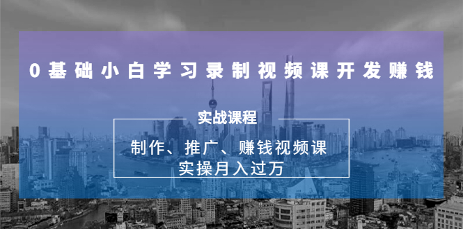 0基础小白学习录制视频课开发赚钱：制作、推广、赚钱视频课 实操月入过万-一点通资源网