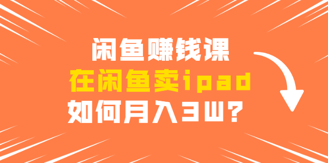 闲鱼赚钱课：在闲鱼卖ipad，如何月入3W？详细操作教程-一点通资源网