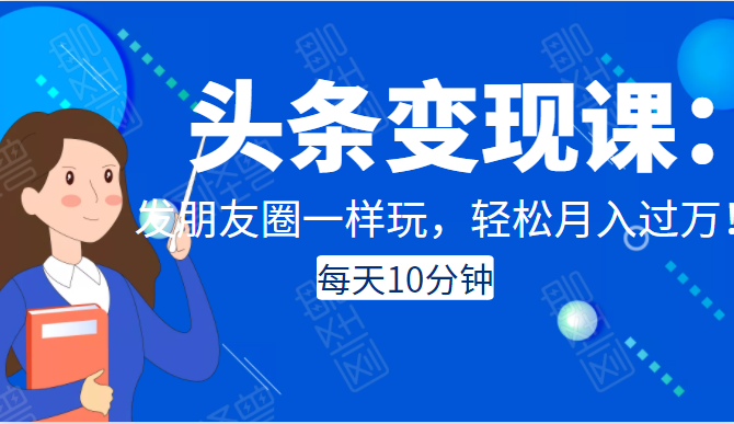 头条变现课：每天10分钟，像发朋友圈一样玩头条，轻松月入过万！-一点通资源网
