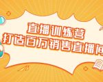 直播训练营:打造百万销售直播间 教会你如何直播带货,抓住直播大风口-一点通资源网