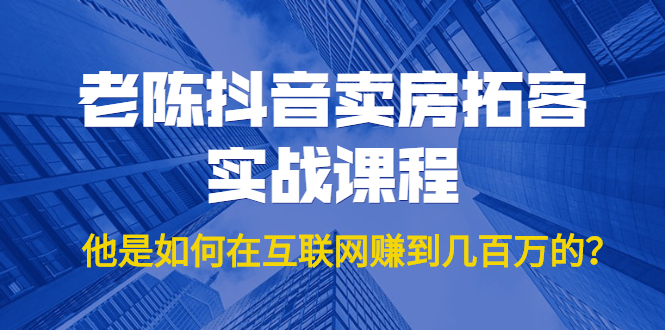 老陈抖音卖房拓客实战课程，他是如何在互联网赚到几百万的？价值1999元-一点通资源网