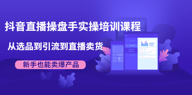 抖音直播操盘手实操培训课程：从选品到引流到直播卖货，新手也能卖爆产品-一点通资源网