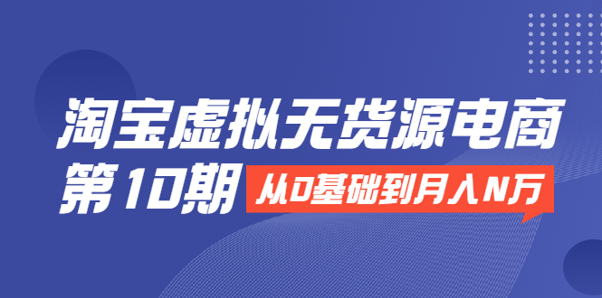 淘宝虚拟无货源电商第10期：从0基础到月入N万，全程实操，可批量操作-一点通资源网