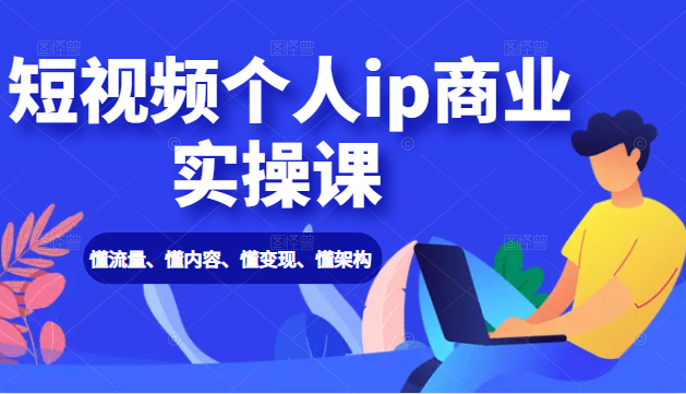 短视频个人ip商业实操课： 懂流量、懂内容、懂变现、懂架构（价值999元）-一点通资源网