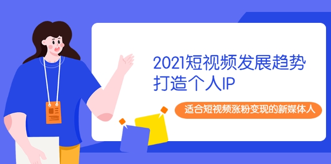 2021短视频发展趋势+打造个人IP，适合短视频涨粉变现的新媒体人-一点通资源网