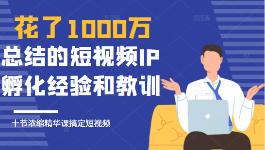 花了1000万总结出来的短视频IP孵化经验和教训，10堂浓缩精华课助你搞定短视频-一点通资源网