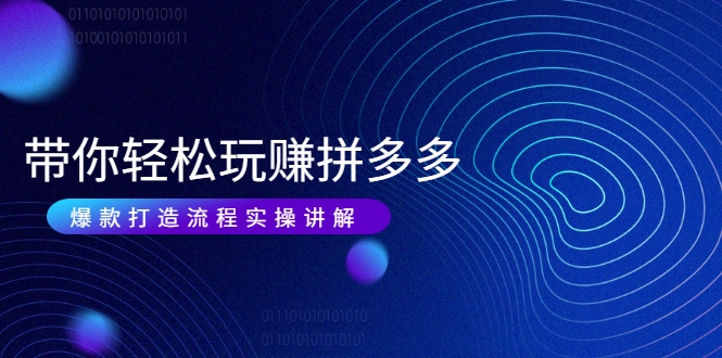 带你轻松玩赚拼多多：花的少 赚的多 爆款更简单 爆款打造流程实操讲解-一点通资源网