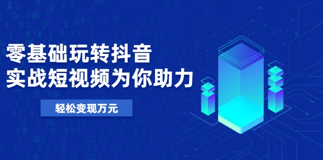 零基础玩转抖音，实战短视频为你助力，轻松变现万元-一点通资源网
