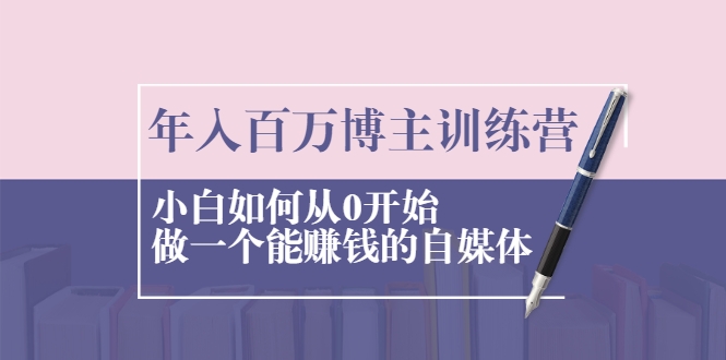年入百万博主训练营：小白如何从0开始做一个能赚钱的自媒体-一点通资源网