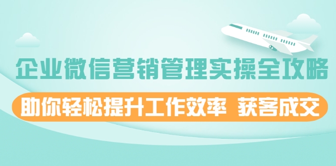 企业微信营销管理实操全攻略，助你轻松提升工作效率 获客成交 价值680元-一点通资源网