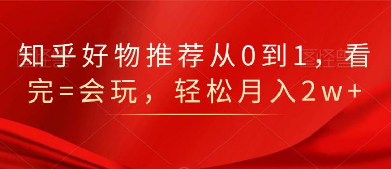 知乎好物推荐从0到1，看完=会玩，轻松月入2w+-一点通资源网