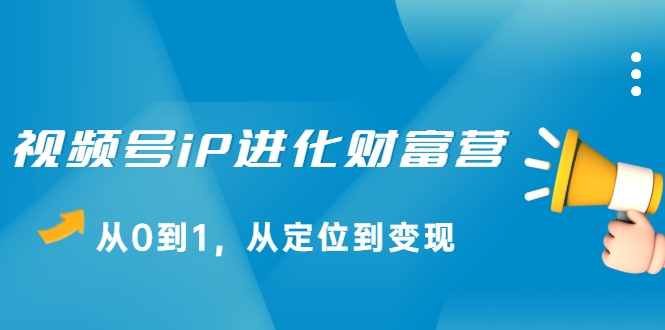 视频号iP进化财富营，从0到1，从定位到变现赚钱（价值1577元）-一点通资源网