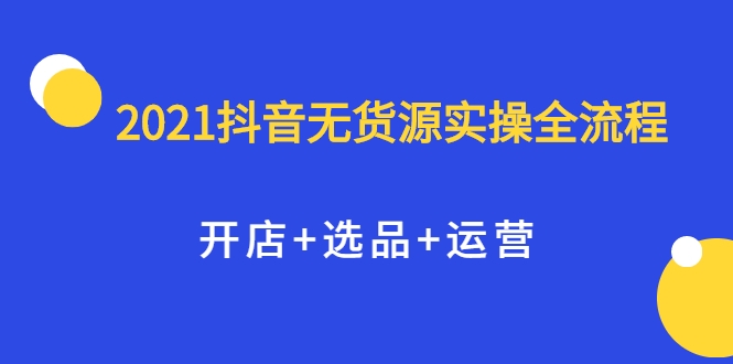 2021抖音无货源实操全流程，开店+选品+运营，全职兼职都可操作-一点通资源网