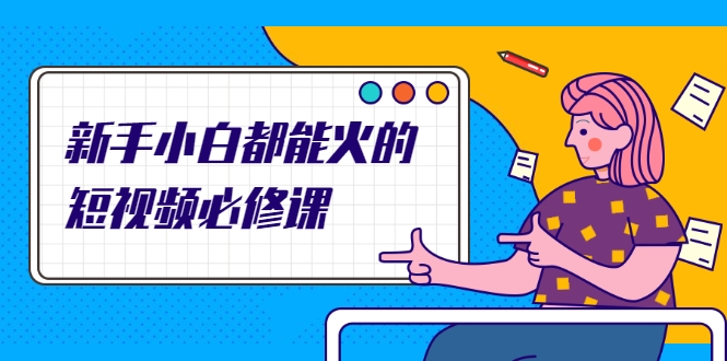 新手小白都能火的短视频必修课，教你三天就能上热门的短视频IP技术-一点通资源网