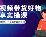 短视频带货好物分享实操课:快速起号,升级版防搬运剪辑-一点通资源网