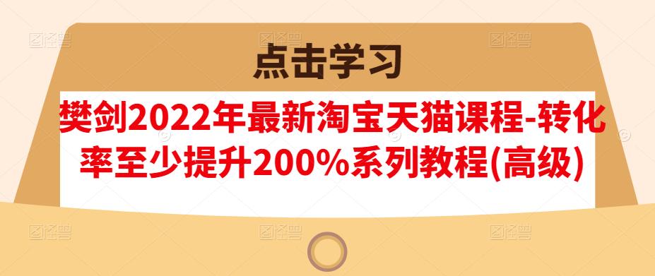 樊剑2022年最新淘宝天猫课程-转化率至少提升200%系列教程(高级)-一点通资源网