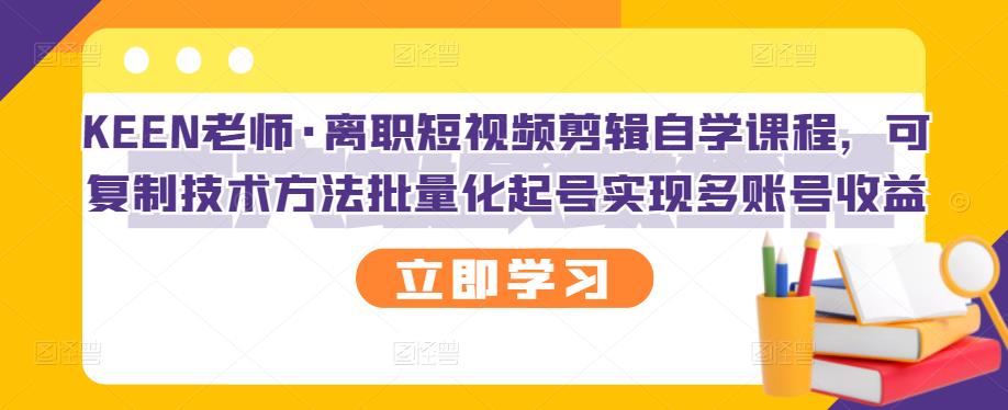 KEEN老师·离职短视频剪辑自学课程，可复制技术方法批量化起号实现多账号收益-一点通资源网