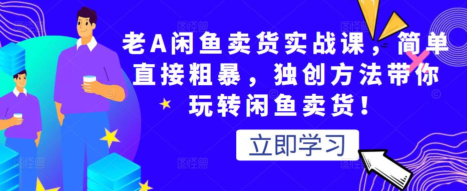 老A闲鱼卖货实战课，简单直接粗暴，独创方法带你玩转闲鱼卖货！-一点通资源网
