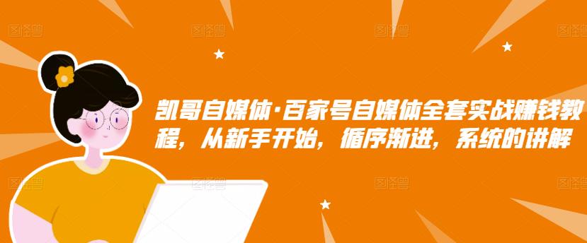 凯哥自媒体·百家号自媒体全套实战赚钱教程，从新手开始，循序渐进，系统的讲解-一点通资源网