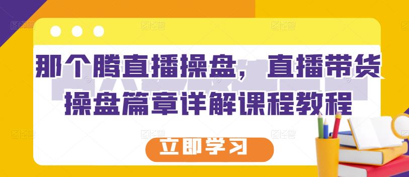 那个腾直播操盘，直播带货操盘篇章详解课程教程-一点通资源网