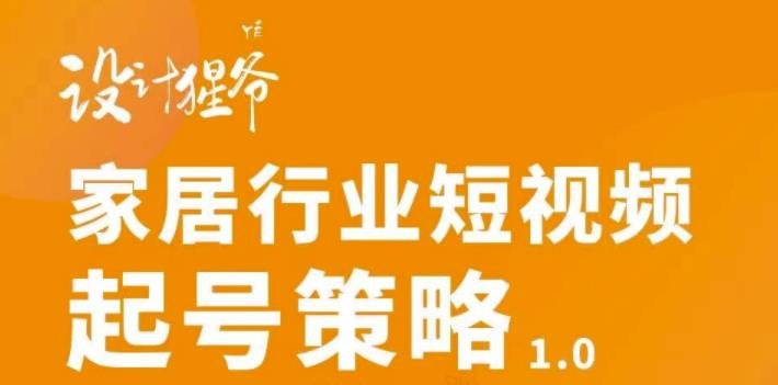 【设计猩爷】家居行业短视频起号策略，家居行业非主流短视频策略课价值4980元-一点通资源网