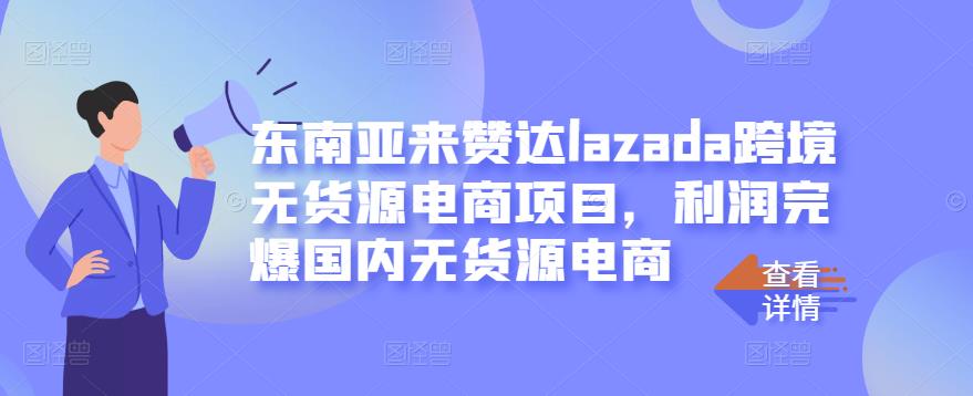 东南亚来赞达lazada跨境无货源电商项目，利润完爆国内无货源电商-一点通资源网