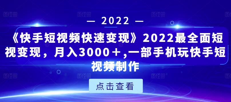 《快手短视频快速变现》2022最全面短视变现，月入3000＋,一部手机玩快手短视频制作-一点通资源网