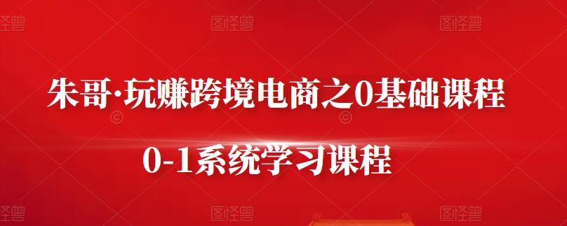 朱哥·玩赚跨境电商之0基础课程，0-1系统学习课程-一点通资源网