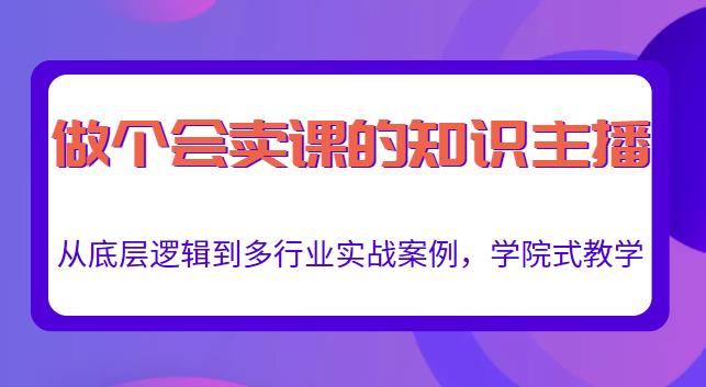 做一个会卖课的知识主播，从底层逻辑到多行业实战案例，学院式教学-一点通资源网