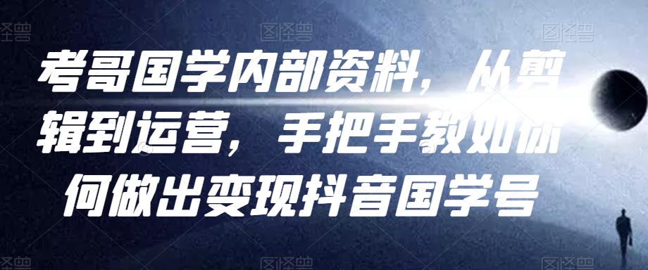 考哥国学内部资料，从剪辑到运营，手把手教如你‬何做出变现抖音‬国学号（教程+素材+模板）-一点通资源网