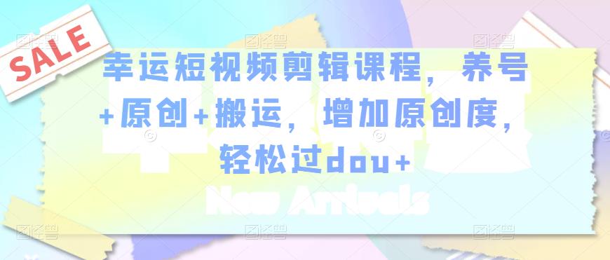 幸运短视频剪辑课程，养号+原创+搬运，增加原创度，轻松过dou+-一点通资源网